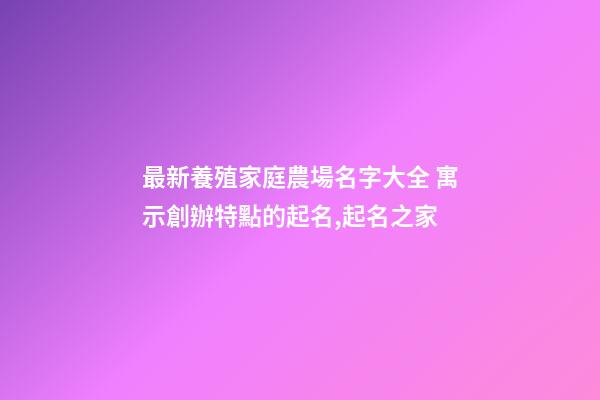 最新養殖家庭農場名字大全 寓示創辦特點的起名,起名之家